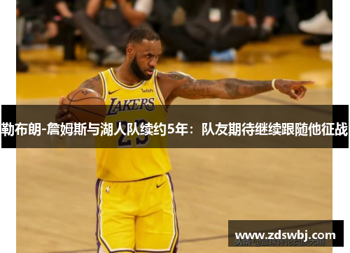 勒布朗-詹姆斯与湖人队续约5年：队友期待继续跟随他征战