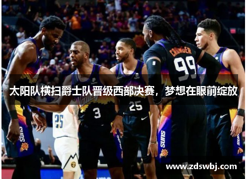 太阳队横扫爵士队晋级西部决赛,梦想在眼前绽放