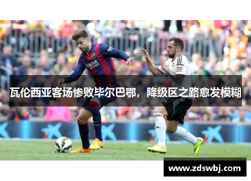 瓦伦西亚客场惨败毕尔巴鄂，降级区之路愈发模糊