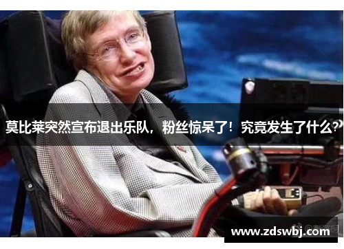 莫比莱突然宣布退出乐队，粉丝惊呆了！究竟发生了什么？
