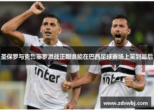 圣保罗与克鲁塞罗激战正酣谁能在巴西足球赛场上笑到最后