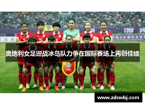 奥地利女足迎战冰岛队力争在国际赛场上再创佳绩