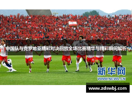 中国队与克罗地亚精彩对决回放全场比赛精华与精彩瞬间解析