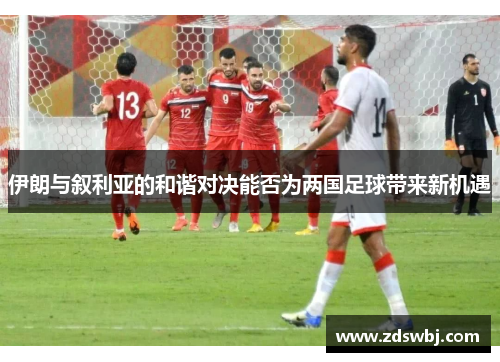 伊朗与叙利亚的和谐对决能否为两国足球带来新机遇