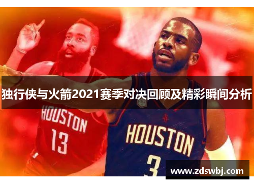 独行侠与火箭2021赛季对决回顾及精彩瞬间分析