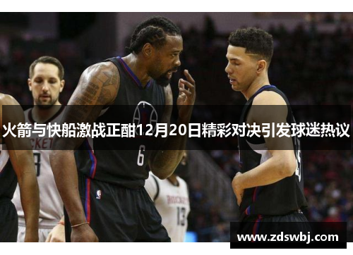 火箭与快船激战正酣12月20日精彩对决引发球迷热议