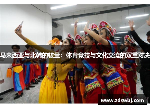 马来西亚与北韩的较量：体育竞技与文化交流的双重对决