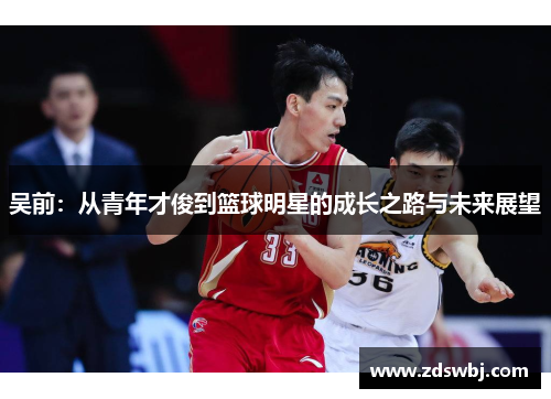 吴前：从青年才俊到篮球明星的成长之路与未来展望