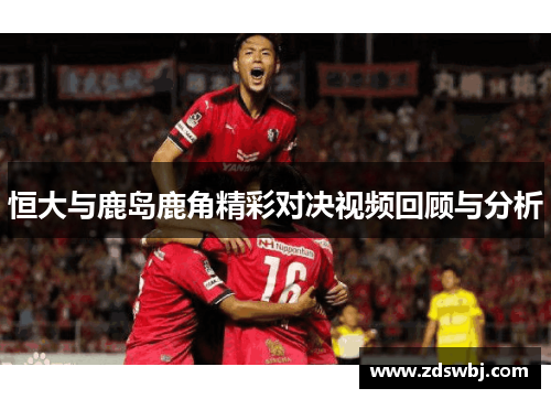 恒大与鹿岛鹿角精彩对决视频回顾与分析