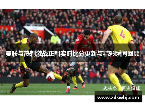 曼联与热刺激战正酣实时比分更新与精彩瞬间回顾