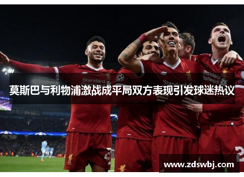 莫斯巴与利物浦激战成平局双方表现引发球迷热议