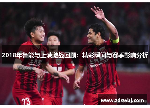 2018年鲁能与上港激战回顾：精彩瞬间与赛季影响分析