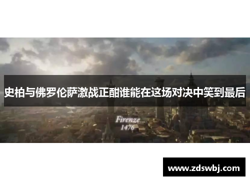 史柏与佛罗伦萨激战正酣谁能在这场对决中笑到最后