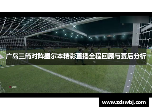 广岛三箭对阵墨尔本精彩直播全程回顾与赛后分析